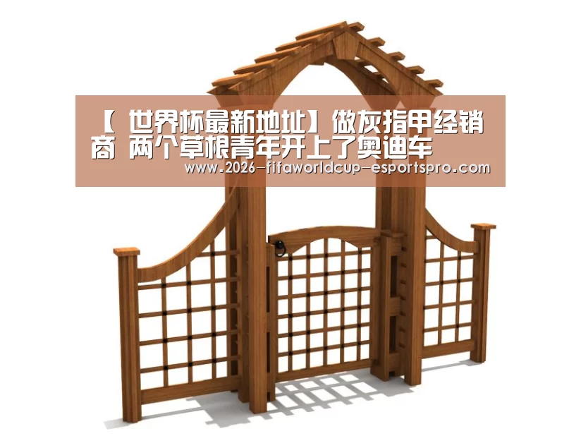 【 世界杯最新地址】做灰指甲经销商 两个草根青年开上了奥迪车(图3) 世界杯电竞竞猜