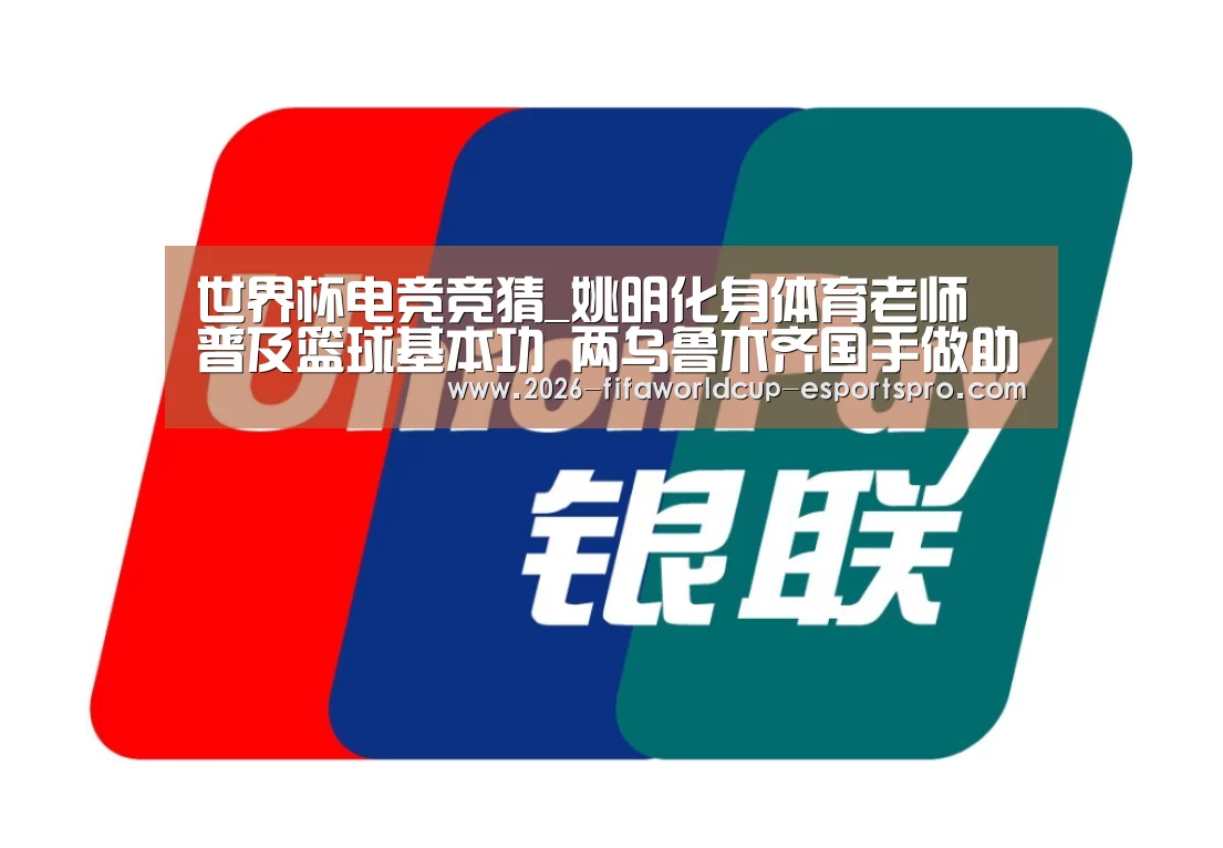 世界杯电竞竞猜_姚明化身体育老师 普及篮球基本功 两乌鲁木齐国手做助教(图1) 世界杯最新地址