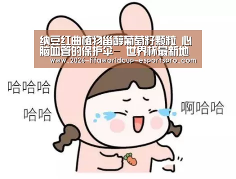 纳豆红曲植物甾醇葡萄籽颗粒 心脑血管的保护伞- 世界杯最新地址(图2) 世界杯直播平台